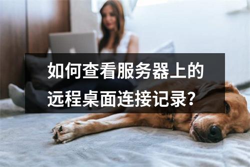 如何查看服务器上的远程桌面连接记录?