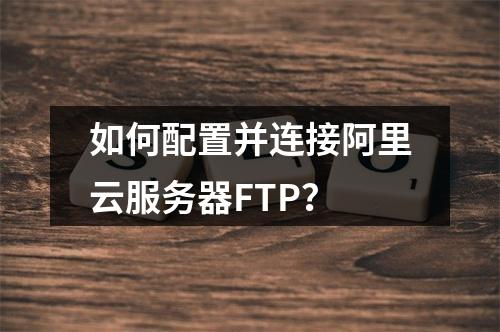 如何配置并连接阿里云服务器FTP？