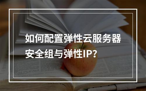 如何配置弹性云服务器安全组与弹性IP？
