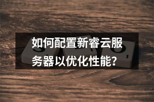 如何配置新睿云服务器以优化性能？