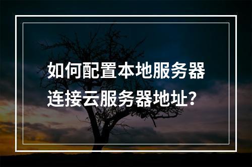 如何配置本地服务器连接云服务器地址？
