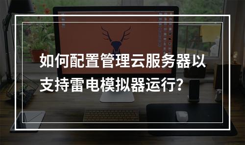 如何配置管理云服务器以支持雷电模拟器运行？