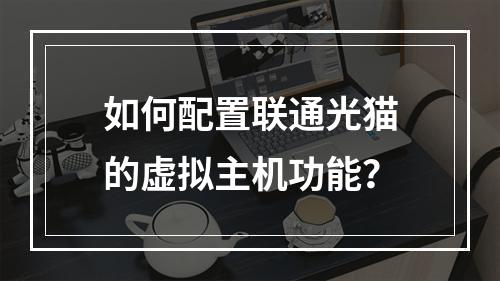 如何配置联通光猫的虚拟主机功能？