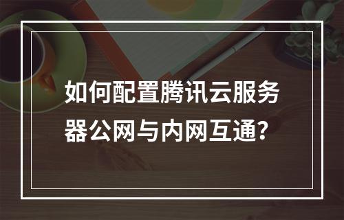 如何配置腾讯云服务器公网与内网互通？
