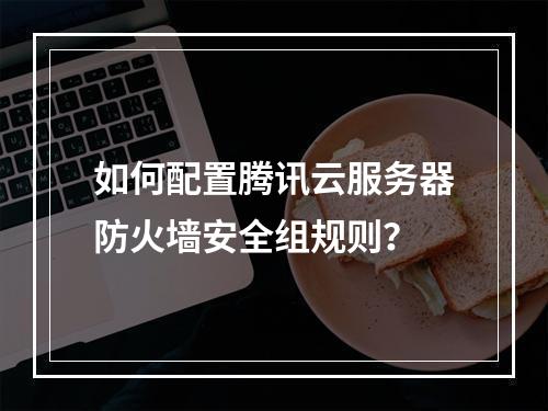 如何配置腾讯云服务器防火墙安全组规则？