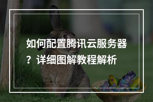 如何配置腾讯云服务器？详细图解教程解析