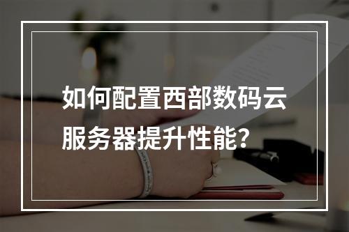 如何配置西部数码云服务器提升性能？