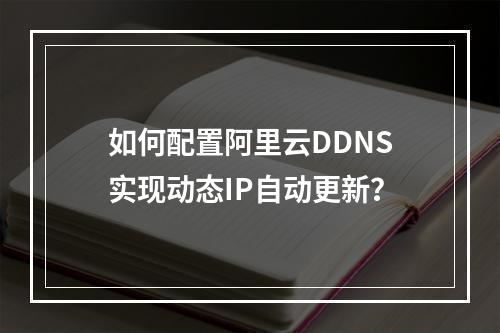 如何配置阿里云DDNS实现动态IP自动更新？
