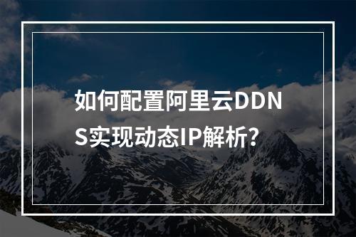 如何配置阿里云DDNS实现动态IP解析？