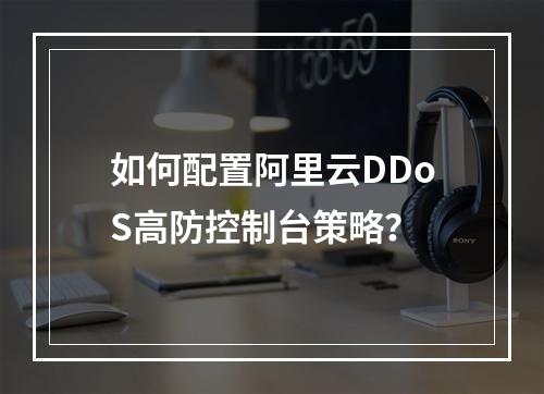 如何配置阿里云DDoS高防控制台策略？