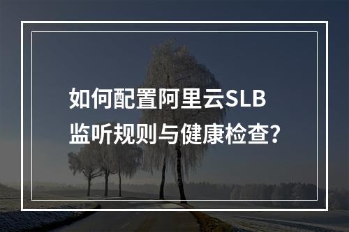 如何配置阿里云SLB监听规则与健康检查？