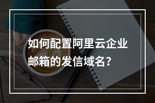 如何配置阿里云企业邮箱的发信域名？