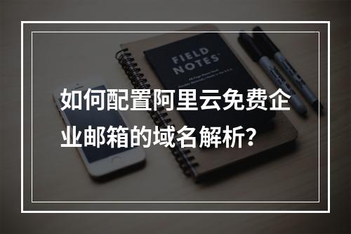 如何配置阿里云免费企业邮箱的域名解析？