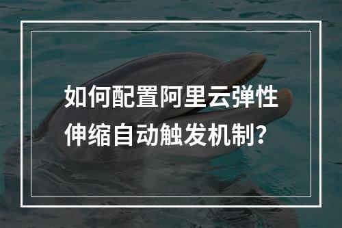 如何配置阿里云弹性伸缩自动触发机制？