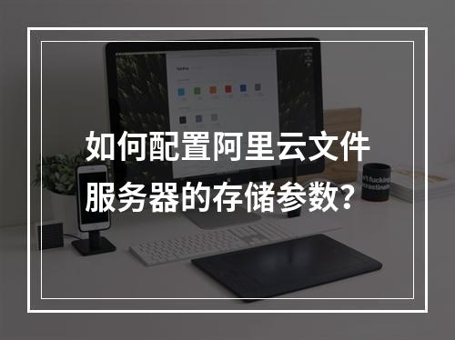 如何配置阿里云文件服务器的存储参数？
