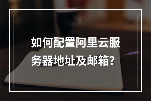 如何配置阿里云服务器地址及邮箱？