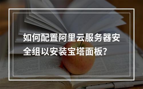 如何配置阿里云服务器安全组以安装宝塔面板？
