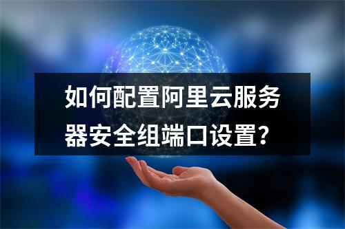 如何配置阿里云服务器安全组端口设置？