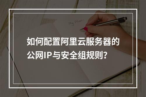 如何配置阿里云服务器的公网IP与安全组规则？