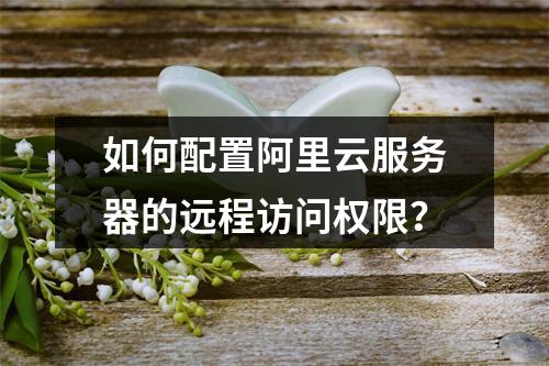 如何配置阿里云服务器的远程访问权限？