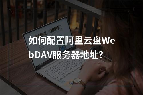 如何配置阿里云盘WebDAV服务器地址？