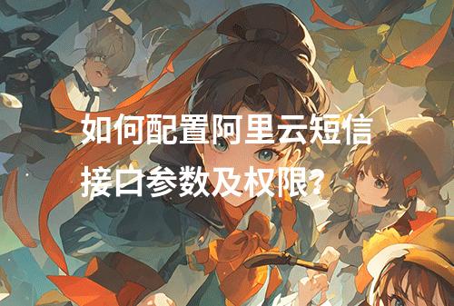 如何配置阿里云短信接口参数及权限？