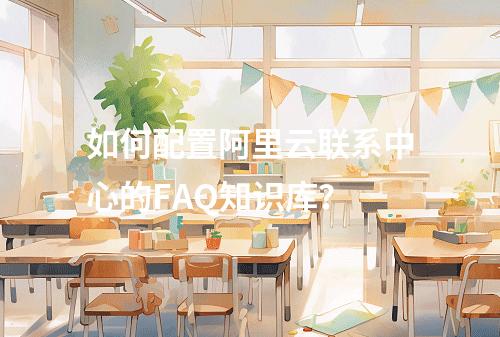 如何配置阿里云联系中心的FAQ知识库？