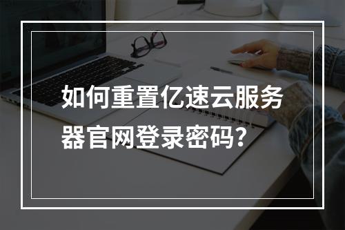 如何重置亿速云服务器官网登录密码？