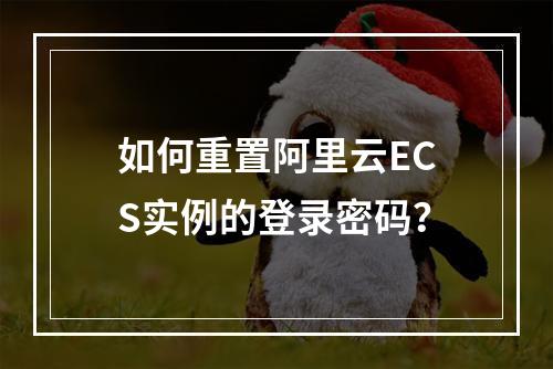 如何重置阿里云ECS实例的登录密码？
