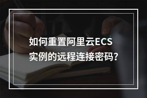如何重置阿里云ECS实例的远程连接密码？