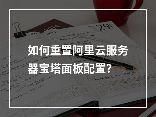 如何重置阿里云服务器宝塔面板配置？