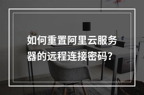 如何重置阿里云服务器的远程连接密码？