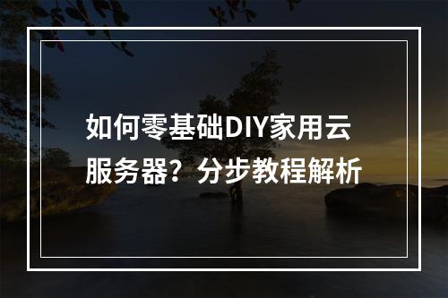 如何零基础DIY家用云服务器？分步教程解析