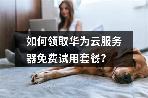 如何领取华为云服务器免费试用套餐？