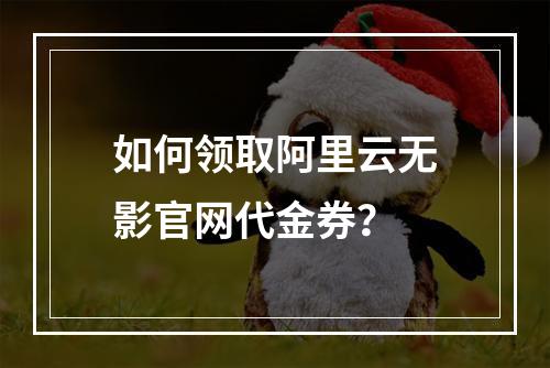 如何领取阿里云无影官网代金券？