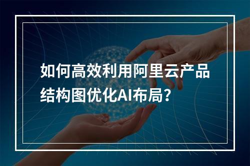 如何高效利用阿里云产品结构图优化AI布局？