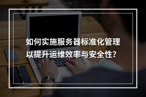 如何实施服务器标准化管理以提升运维效率与安全性?