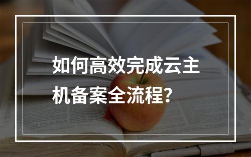 如何高效完成云主机备案全流程？