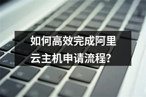 如何高效完成阿里云主机申请流程？
