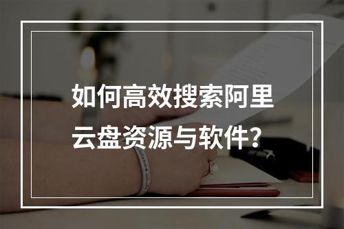 如何高效搜索阿里云盘资源与软件？