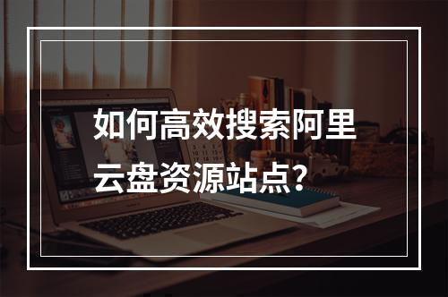 如何高效搜索阿里云盘资源站点？