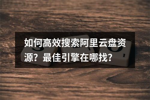 如何高效搜索阿里云盘资源？最佳引擎在哪找？