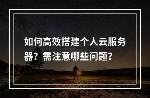 如何高效搭建个人云服务器？需注意哪些问题？