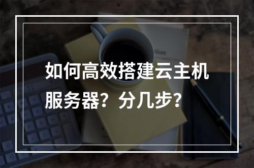 如何高效搭建云主机服务器？分几步？