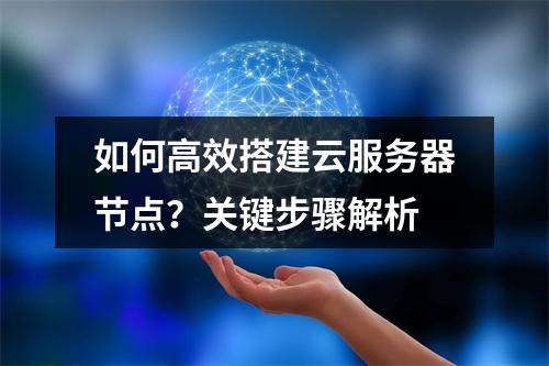 如何高效搭建云服务器节点？关键步骤解析
