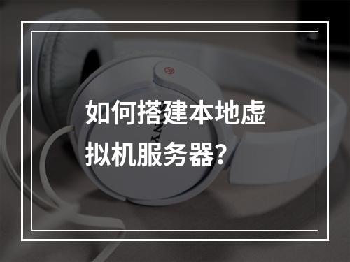 如何搭建本地虚拟机服务器?