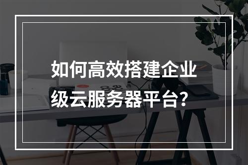 如何高效搭建企业级云服务器平台？