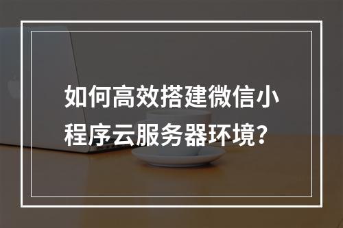 如何高效搭建微信小程序云服务器环境？