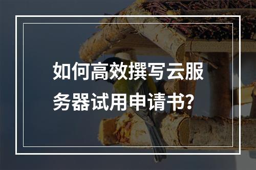 如何高效撰写云服务器试用申请书？