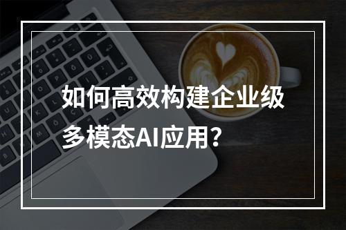 如何高效构建企业级多模态AI应用？